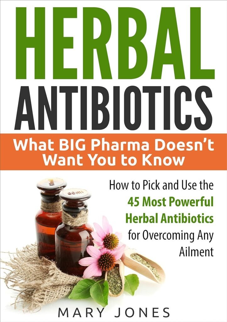 Herbal Antibiotics: What BIG Pharma Doesn’t Want You to Know - How to Pick and Use the 45 Most Powerful Herbal Antibiotics for Overcoming Any Ailment     Kindle Edition